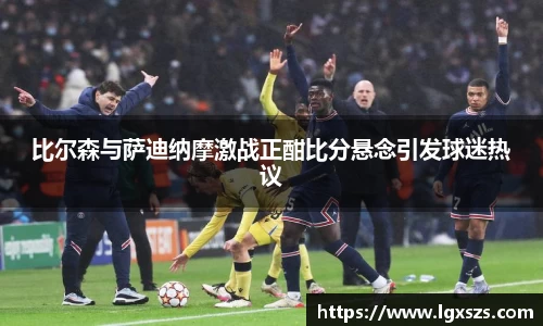 比尔森与萨迪纳摩激战正酣比分悬念引发球迷热议