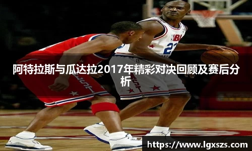 阿特拉斯与瓜达拉2017年精彩对决回顾及赛后分析